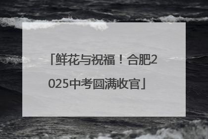 鲜花与祝福！合肥2025中考圆满收官
