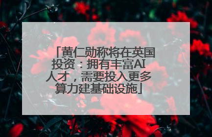 黄仁勋称将在英国投资：拥有丰富AI人才，需要投入更多算力建基础设施