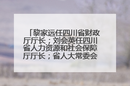 黎家远任四川省财政厅厅长；刘会英任四川省人力资源和社会保障厅厅长；省人大常委会任免一批干部