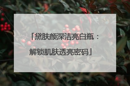 黛肤颜深洁亮白瓶：解锁肌肤透亮密码