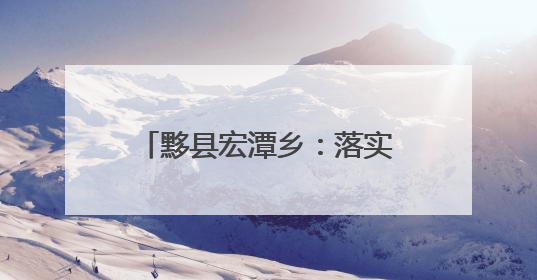 黟县宏潭乡：落实“田长制” 守好良田保“粮仓”