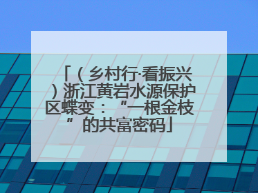 （乡村行·看振兴）浙江黄岩水源保护区蝶变：“一根金枝”的共富密码
