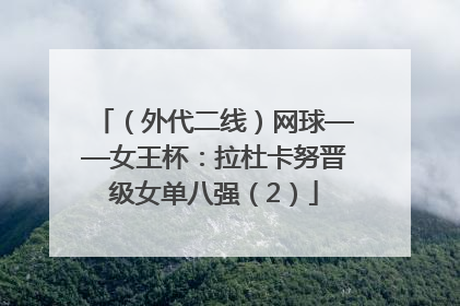 （外代二线）网球——女王杯：拉杜卡努晋级女单八强（2）