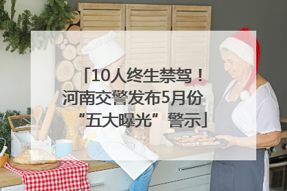 10人终生禁驾！河南交警发布5月份“五大曝光”警示
