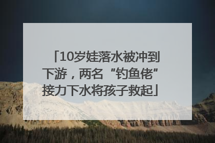 10岁娃落水被冲到下游，两名“钓鱼佬”接力下水将孩子救起