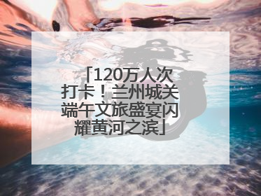120万人次打卡！兰州城关端午文旅盛宴闪耀黄河之滨