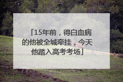 15年前，得白血病的他被全城牵挂，今天他踏入高考考场