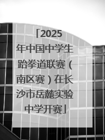 2025 年中国中学生跆拳道联赛（南区赛）在长沙市岳麓实验中学开赛