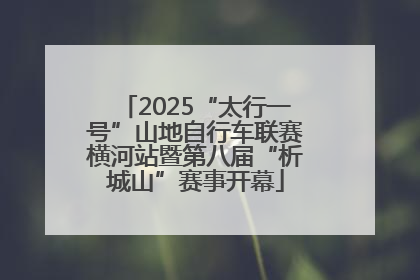 2025“太行一号”山地自行车联赛横河站暨第八届“析城山”赛事开幕