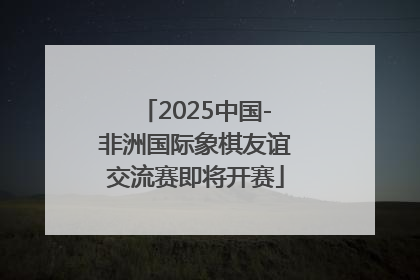 2025中国-非洲国际象棋友谊交流赛即将开赛