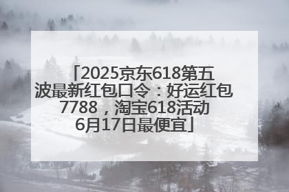 2025京东618第五波最新红包口令：好运红包7788，淘宝618活动6月17日最便宜