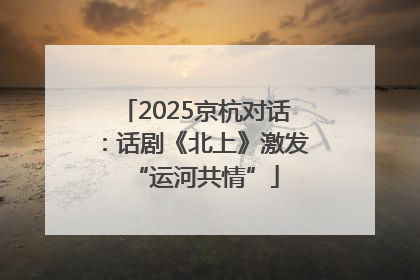 2025京杭对话：话剧《北上》激发“运河共情”