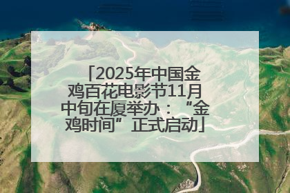 2025年中国金鸡百花电影节11月中旬在厦举办：“金鸡时间”正式启动