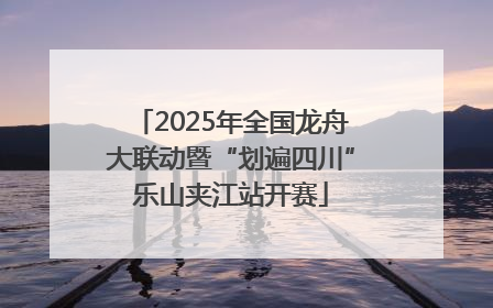 2025年全国龙舟大联动暨“划遍四川”乐山夹江站开赛