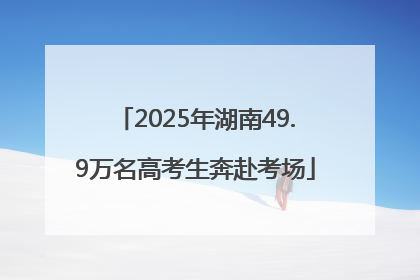 2025年湖南49.9万名高考生奔赴考场