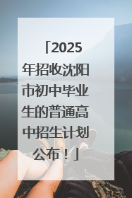 2025年招收沈阳市初中毕业生的普通高中招生计划公布！