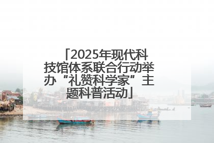 2025年现代科技馆体系联合行动举办“礼赞科学家”主题科普活动
