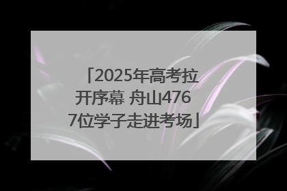 2025年高考拉开序幕 舟山4767位学子走进考场