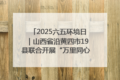 2025六五环境日｜山西省沿黄四市19县联合开展“万里同心，共护黄河”环保志愿者助力一泓清水入黄河公益活动