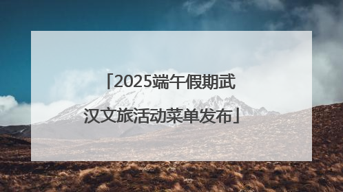 2025端午假期武汉文旅活动菜单发布