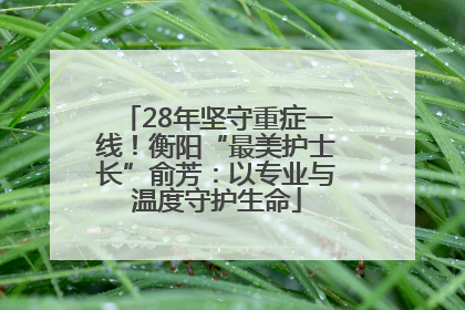28年坚守重症一线！衡阳“最美护士长”俞芳：以专业与温度守护生命