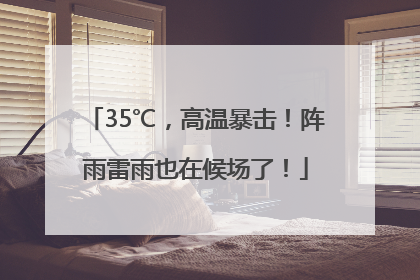 35℃，高温暴击！阵雨雷雨也在候场了！