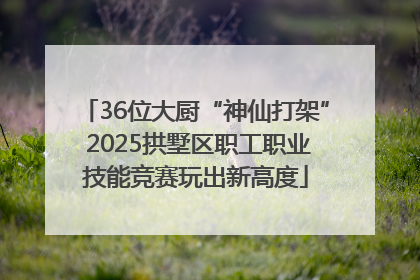 36位大厨“神仙打架” 2025拱墅区职工职业技能竞赛玩出新高度