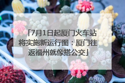 7月1日起厦门火车站将实施新运行图：厦门往返福州就像搭公交