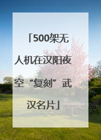 500架无人机在汉阳夜空“复刻”武汉名片