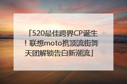 520最佳跨界CP诞生！联想moto携顶流街舞天团解锁告白新潮流