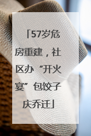 57岁危房重建，社区办“开火宴”包饺子庆乔迁