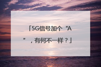5G信号加个“A”，有何不一样？