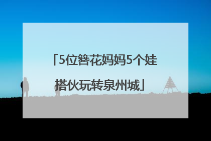 5位簪花妈妈5个娃 搭伙玩转泉州城