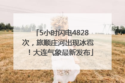 5小时闪电4828次，旅顺庄河出现冰雹！大连气象最新发布