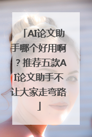 AI论文助手哪个好用啊？推荐五款AI论文助手不让大家走弯路