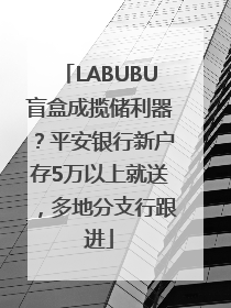 LABUBU盲盒成揽储利器？平安银行新户存5万以上就送，多地分支行跟进